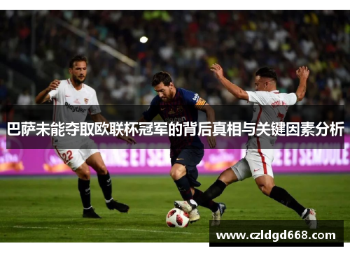 巴萨未能夺取欧联杯冠军的背后真相与关键因素分析